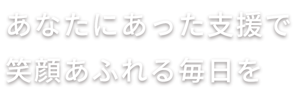 あなたにあった支援で笑顔あふれる毎日を